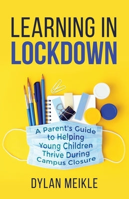 Learning in Lockdown: A parent's guide to helping young children thrive during campus closure by Meikle, Dylan