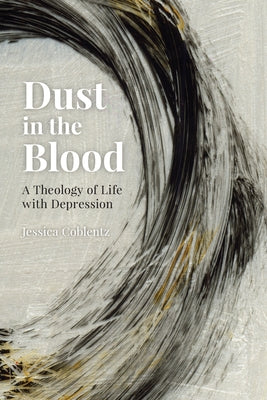 Dust in the Blood: A Theology of Life with Depression by Coblentz, Jessica