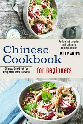 Chinese Cookbook for Beginners: Restaurant Favorites and Authentic Chinese Recipes (Chinese Cookbook for Delightful Home Cooking) by Willer, Willie
