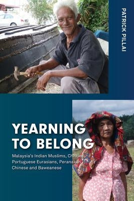 Yearning to Belong: Malaysia's Indian Muslims, Chitties, Portuguese Eurasians, Peranakan Chinese and Baweanese by Pillai, Patrick