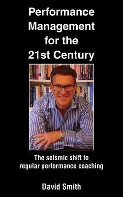 Performance Management for the 21st Century: The Seismic Shift to Regular Performance Coaching by Smith, David