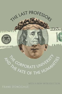 The Last Professors: The Corporate University and the Fate of the Humanities by Donoghue, Frank