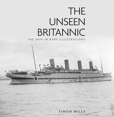 The Unseen Britannic: The Ship in Rare Illustrations by Mills, Simon