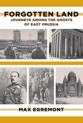 Forgotten Land: Journeys Among the Ghosts of East Prussia by Egremont, Max