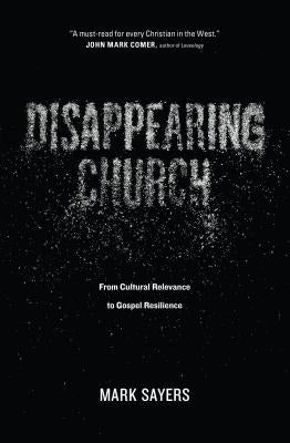 Disappearing Church: From Cultural Relevance to Gospel Resilience by Sayers, Mark