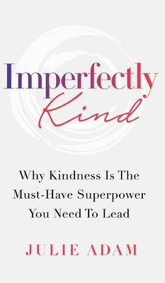 Imperfectly Kind: Why Kindness Is The Must-Have Superpower You Need To Lead by Adam, Julie