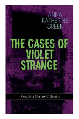 THE CASES OF VIOLET STRANGE - Complete Mystery Collection: Whodunit Classics: The Golden Slipper, The Second Bullet, An Intangible Clue, The Grotto Sp by Green, Anna Katharine