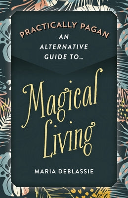 Practically Pagan - An Alternative Guide to Magical Living by DeBlassie, Maria