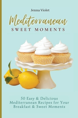 Mediterranean Sweet Moments: 50 Easy & Delicious Mediterranean Recipes for Your Breakfast & Sweet Moments by Violet, Jenna