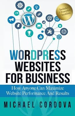 Wordpress Websites For Business: How Anyone Can Maximize Website Performance And Results by Cordova, Michael