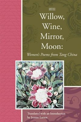 Willow, Wine, Mirror, Moon: Women's Poems from Tang China by Larsen, Jeanne