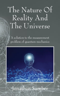 The Nature Of Reality And The Universe: A solution to the measurement problem of quantum mechanics by Sumber, Jonathan