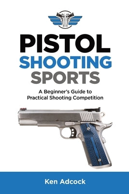 Pistol Shooting Sports: A Beginner's Guide to Practical Shooting Competition by Adcock, Ken