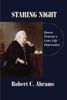 Staring Night: Queen Victoria's Late-Life Depression by Abrams, Robert C.