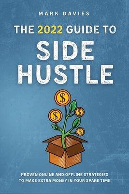 The 2022 Guide to Side Hustle: Proven online and offline strategies to make extra money in your spare time by Davies, Mark