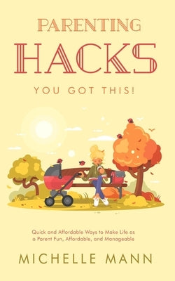 Parenting Hacks: Quick and Affordable Ways to Make Life as a Parent Fun, Affordable, and Manageable by Mann, Michelle