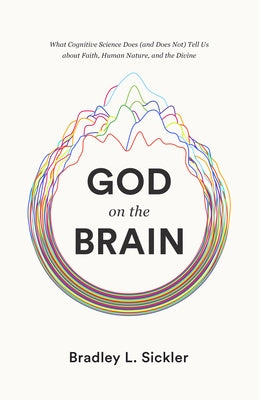 God on the Brain: What Cognitive Science Does (and Does Not) Tell Us about Faith, Human Nature, and the Divine by Sickler, Brad