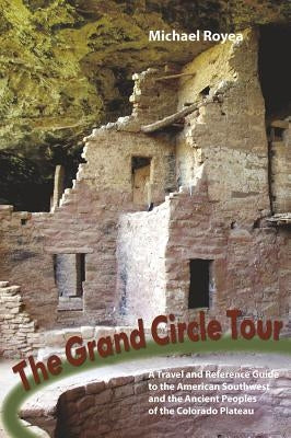 Grand Circle Tour: A Travel and Reference Guide to the American Southwest and the Ancestral Puebloans by Royea, Michael