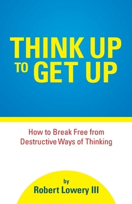 Think Up to Get Up: How to Break Free from Destructive Ways of Thinking by Lowery, Robert