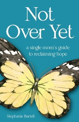 Not Over Yet: A Single Mom's Guide to Reclaiming Hope by Bartelt, Stephanie