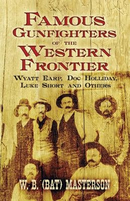 Famous Gunfighters of the Western Frontier: Wyatt Earp, Doc Holliday, Luke Short and Others by Masterson