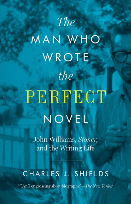 Man Who Wrote the Perfect Novel: John Williams, Stoner, and the Writing Life by Shields, Charles J.