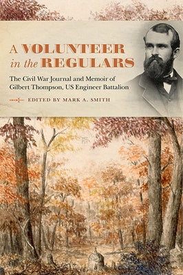 A Volunteer in the Regulars: The Civil War Journal and Memoir of Gilbert Thompson, Us Engineer Battalion by Smith, Mark A.