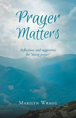 Prayer Matters: Reflections and Suggestions for Doing Prayer by Wragg, Marilyn