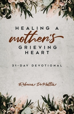 Healing a Mother's Grieving Heart: 31-Day Devotional by Demattia, Rebecca