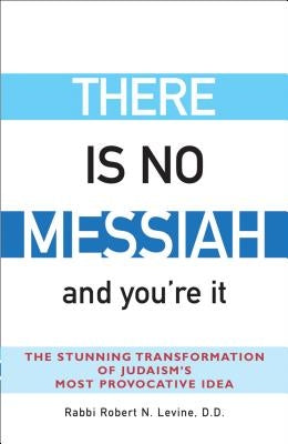 There Is No Messiah--And You're It: The Stunning Transformation of Judaism's Most Provocative Idea by Levine, Robert N.