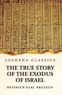 The True Story of the Exodus of Israel Together With a Brief View of the History of Monumental Egypt by Heinrich Karl Brugsch