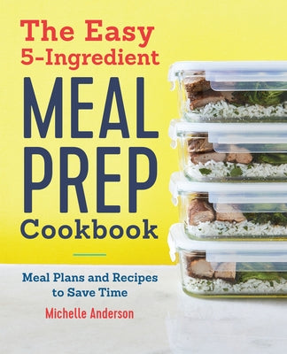 The Easy 5 Ingredient Meal Prep Cookbook: Meal Plans and Recipes to Save Time by Anderson, Michelle