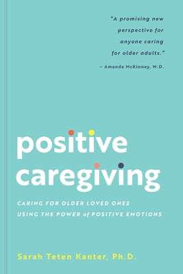 Positive Caregiving: Caring for Older Loved Ones Using the Power of Positive Emotions by Teten Kanter, Sarah
