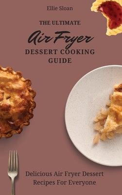 The Ultimate Air Fryer Dessert Cooking Guide: Delicious Air Fryer Dessert Recipes For Everyone by Sloan, Ellie