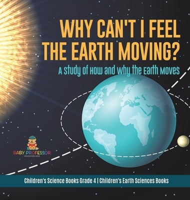 Why Can't I Feel the Earth Moving?: A Study of How and Why the Earth Moves - Children's Science Books Grade 4 - Children's Earth Sciences Books by Baby Professor