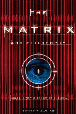 The Matrix and Philosophy: Welcome to the Desert of the Real by Irwin, William