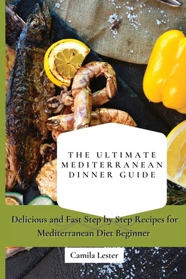 The Ultimate Mediterranean Dinner Guide: Delicious and Fast Step by Step Recipes for Mediterranean Diet Beginner by Lester, Camila