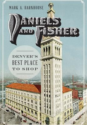 Daniels and Fisher: Denver's Best Place to Shop by Barnhouse, Mark