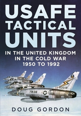 Usafe Tactical Units in the United Kingdom in the Cold War by Gordon, Douglas