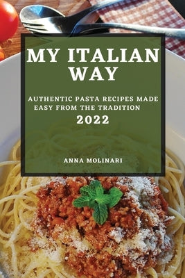 My Italian Way 2022: Authentic Pasta Recipes Made Easy from the Tradition by Molinari, Anna