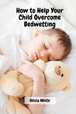 How to Help Your Child Overcome Bedwetting by Alicia White