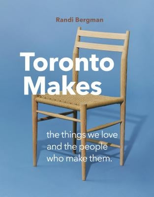 Toronto Makes: The Things We Love and the People Who Make Them by Bergman, Randi