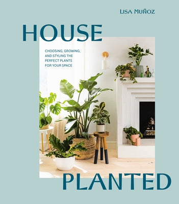 House Planted: Choosing, Growing, and Styling the Perfect Plants for Your Space by Muñoz, Lisa