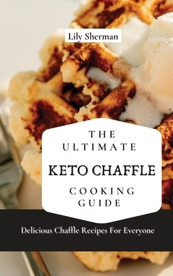 The Ultimate KETO Chaffle Cooking Guide: Delicious Chaffle Recipes For Everyone by Sherman, Lily