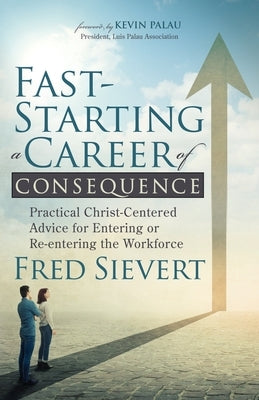 Fast-Starting a Career of Consequence: Practical Christ-Centered Advice for Entering or Re-Entering the Workforce by Sievert, Fred