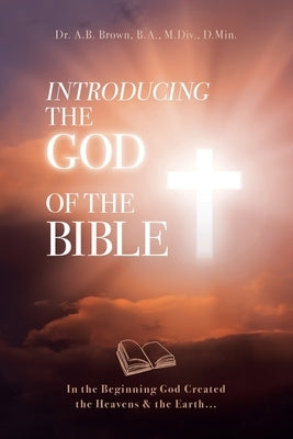 Introducing the God of the Bible: In the Beginning God Created the Heavens & the Earth... by Brown, A. B.
