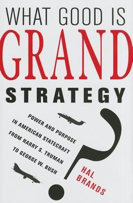 What Good Is Grand Strategy?: Power and Purpose in American Statecraft from Harry S. Truman to George W. Bush by Brands, Hal