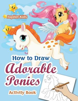 How to Draw Adorable Ponies Activity Book by Jupiter Kids