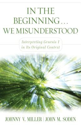 In the Beginning... We Misunderstood: Interpreting Genesis 1 in Its Original Context by Miller, Johnny V.