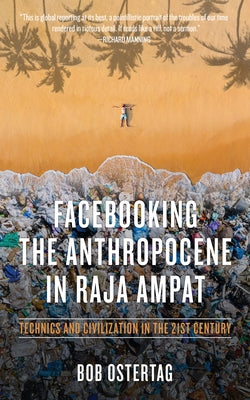 Facebooking the Anthropocene in Raja Ampat: Technics and Civilization in the 21st Century by Ostertag, Bob